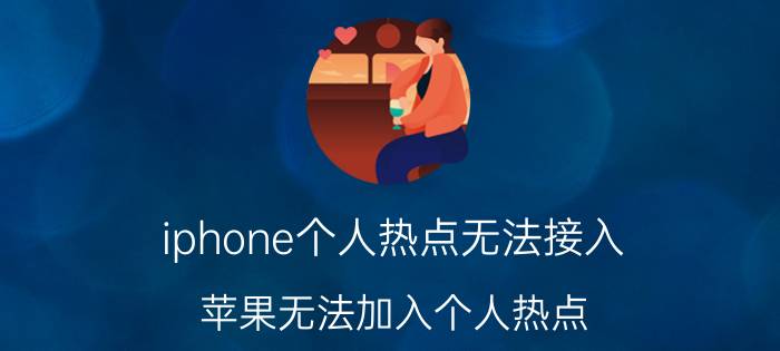 iphone个人热点无法接入 苹果无法加入个人热点？